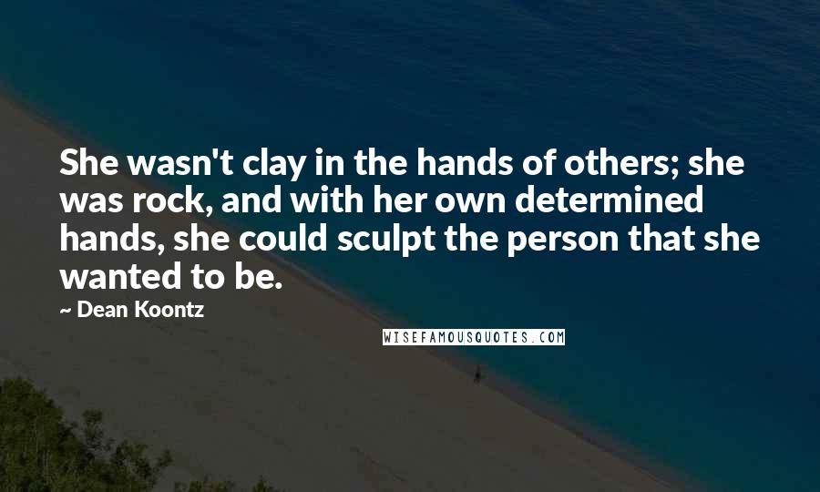Dean Koontz Quotes: She wasn't clay in the hands of others; she was rock, and with her own determined hands, she could sculpt the person that she wanted to be.
