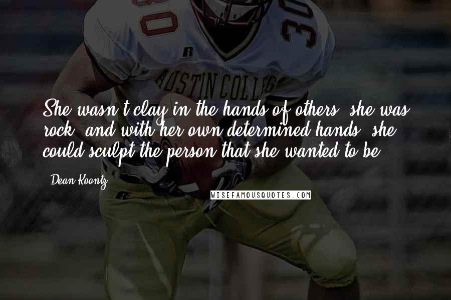 Dean Koontz Quotes: She wasn't clay in the hands of others; she was rock, and with her own determined hands, she could sculpt the person that she wanted to be.