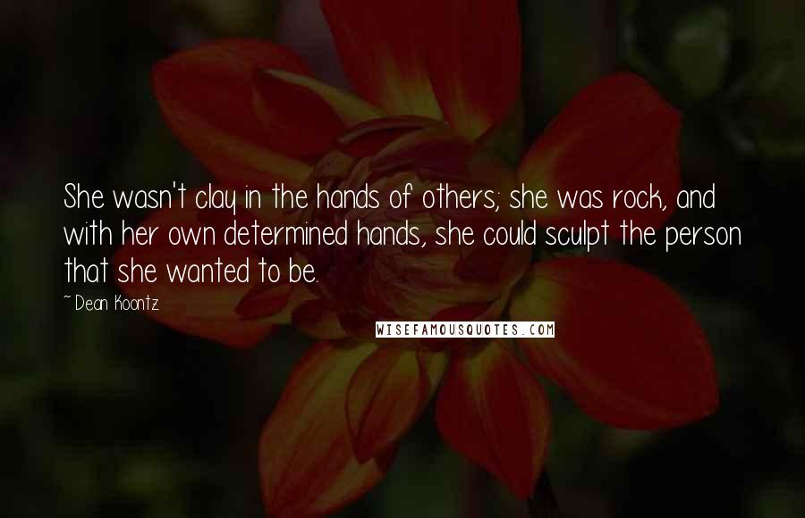 Dean Koontz Quotes: She wasn't clay in the hands of others; she was rock, and with her own determined hands, she could sculpt the person that she wanted to be.