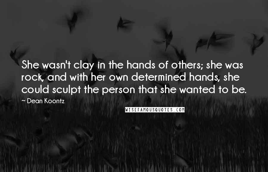 Dean Koontz Quotes: She wasn't clay in the hands of others; she was rock, and with her own determined hands, she could sculpt the person that she wanted to be.