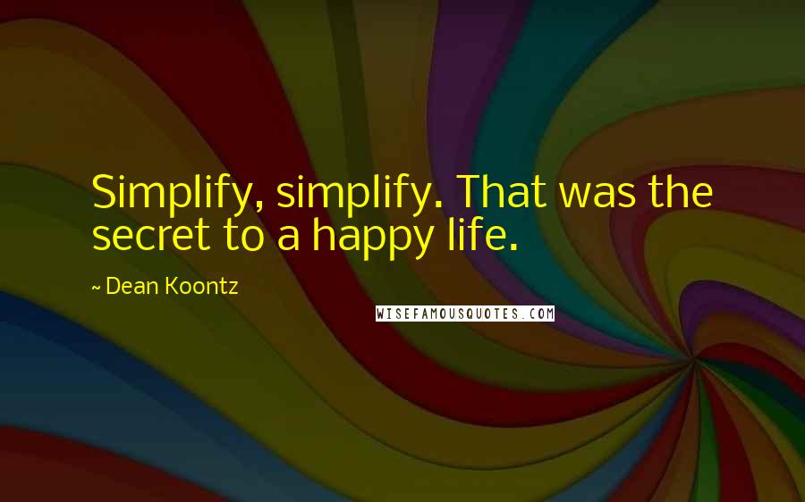 Dean Koontz Quotes: Simplify, simplify. That was the secret to a happy life.