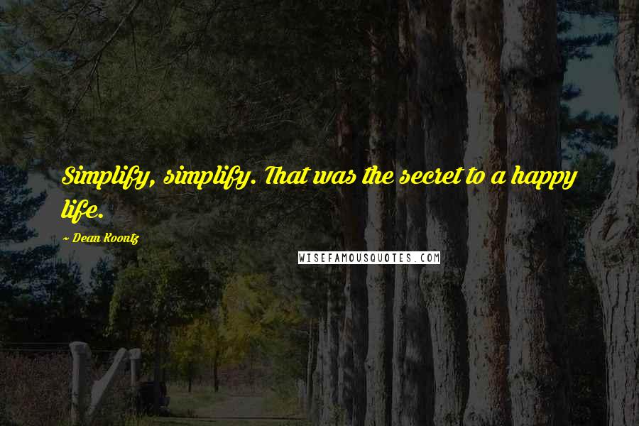 Dean Koontz Quotes: Simplify, simplify. That was the secret to a happy life.