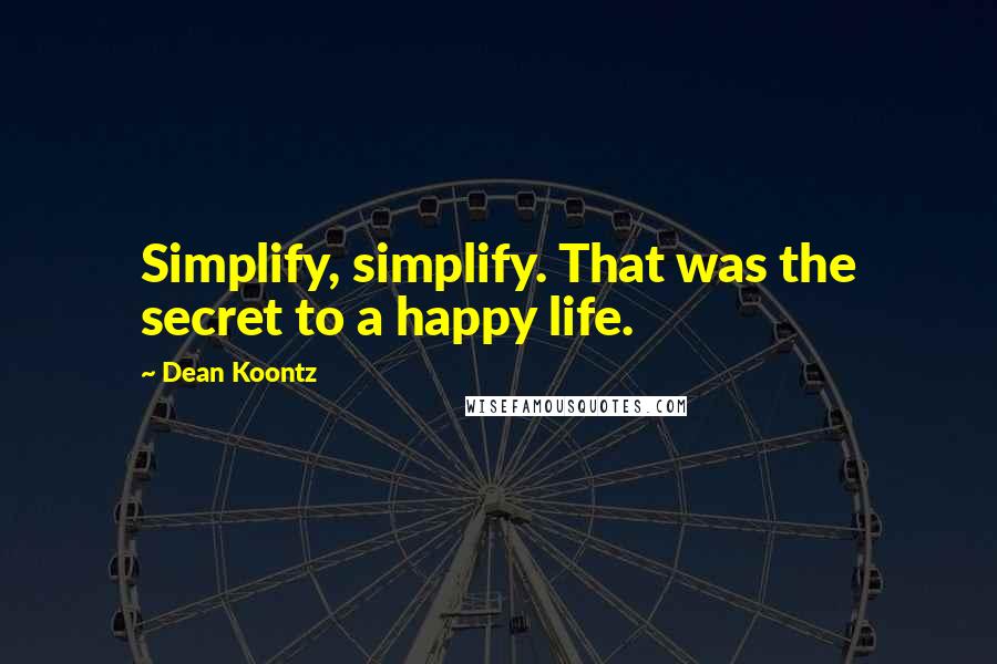 Dean Koontz Quotes: Simplify, simplify. That was the secret to a happy life.