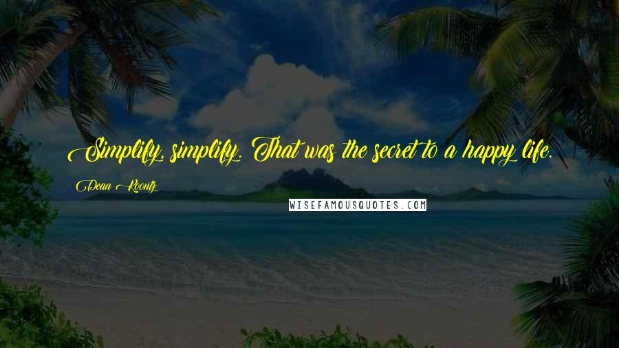 Dean Koontz Quotes: Simplify, simplify. That was the secret to a happy life.