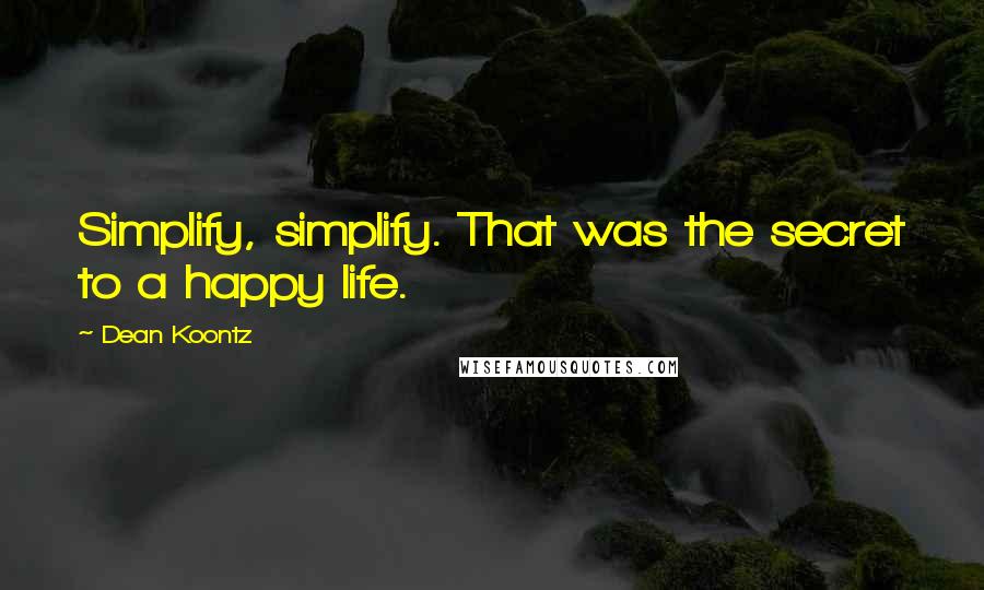 Dean Koontz Quotes: Simplify, simplify. That was the secret to a happy life.