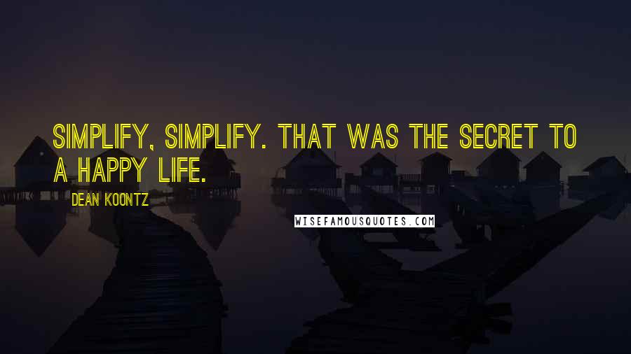 Dean Koontz Quotes: Simplify, simplify. That was the secret to a happy life.