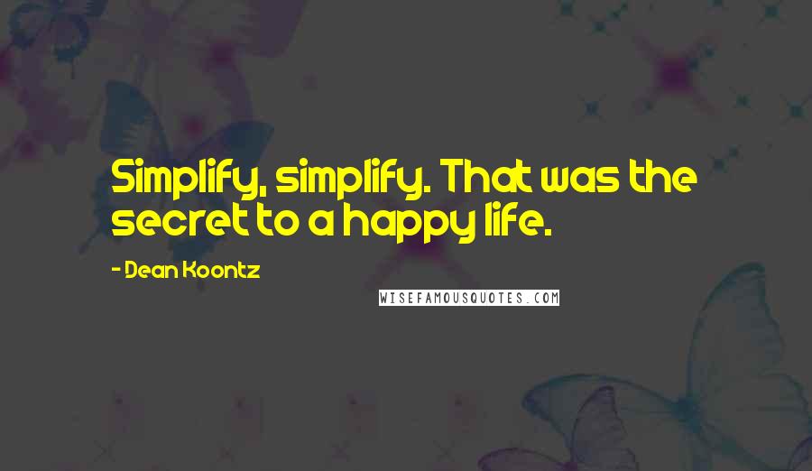 Dean Koontz Quotes: Simplify, simplify. That was the secret to a happy life.