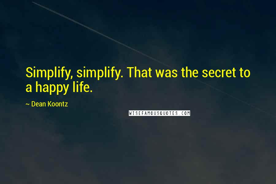 Dean Koontz Quotes: Simplify, simplify. That was the secret to a happy life.