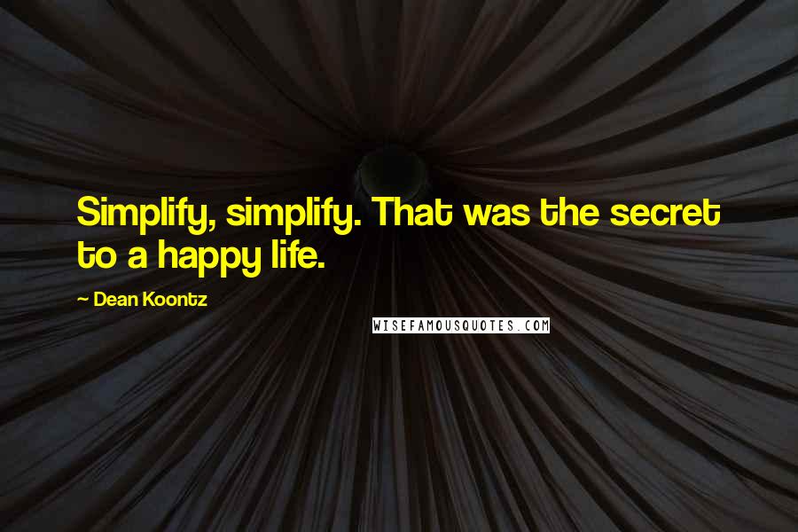 Dean Koontz Quotes: Simplify, simplify. That was the secret to a happy life.