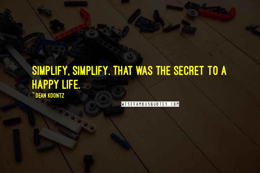 Dean Koontz Quotes: Simplify, simplify. That was the secret to a happy life.