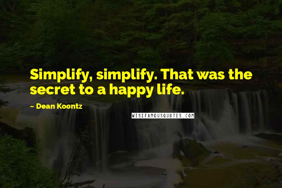 Dean Koontz Quotes: Simplify, simplify. That was the secret to a happy life.