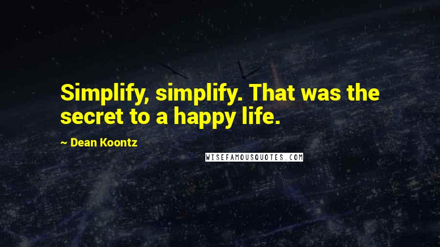 Dean Koontz Quotes: Simplify, simplify. That was the secret to a happy life.