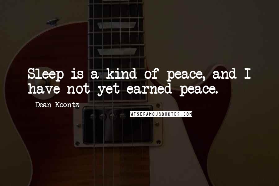 Dean Koontz Quotes: Sleep is a kind of peace, and I have not yet earned peace.