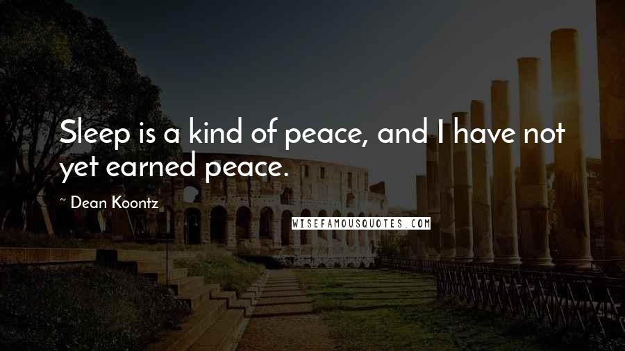 Dean Koontz Quotes: Sleep is a kind of peace, and I have not yet earned peace.