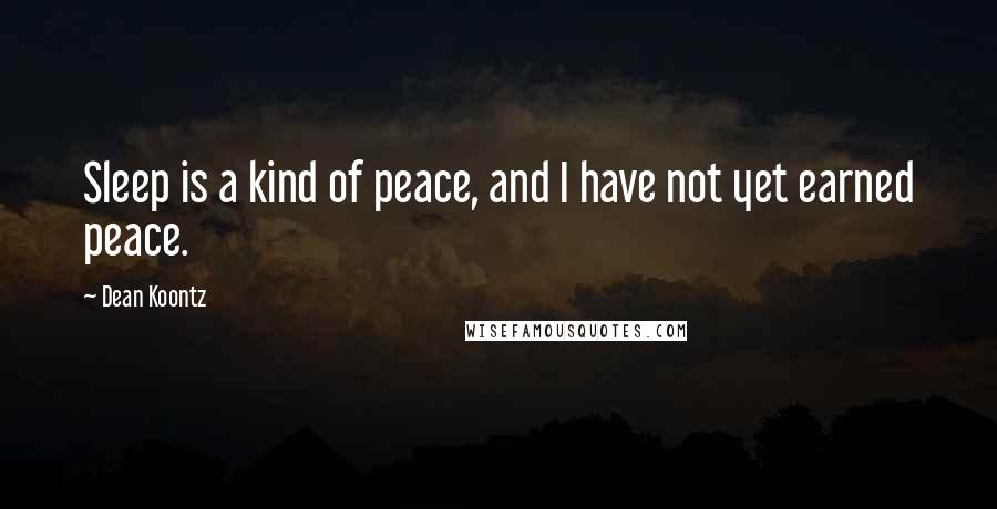 Dean Koontz Quotes: Sleep is a kind of peace, and I have not yet earned peace.