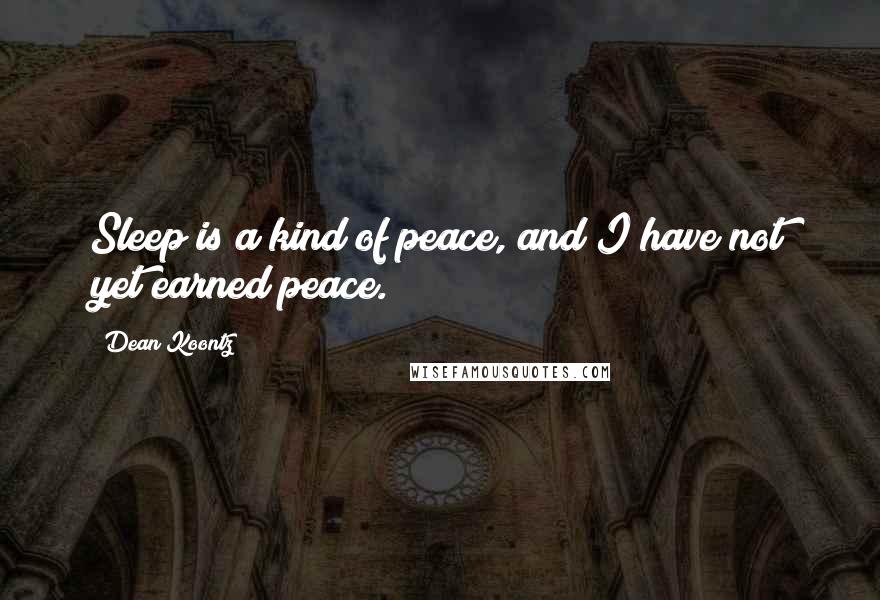 Dean Koontz Quotes: Sleep is a kind of peace, and I have not yet earned peace.