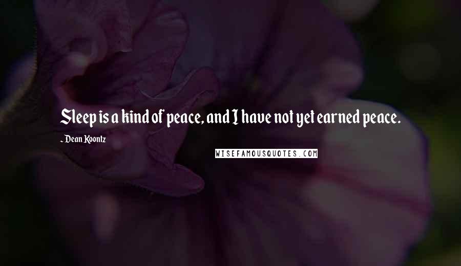 Dean Koontz Quotes: Sleep is a kind of peace, and I have not yet earned peace.