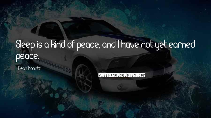 Dean Koontz Quotes: Sleep is a kind of peace, and I have not yet earned peace.