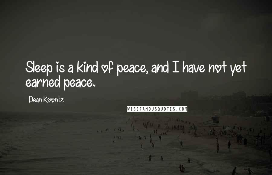 Dean Koontz Quotes: Sleep is a kind of peace, and I have not yet earned peace.