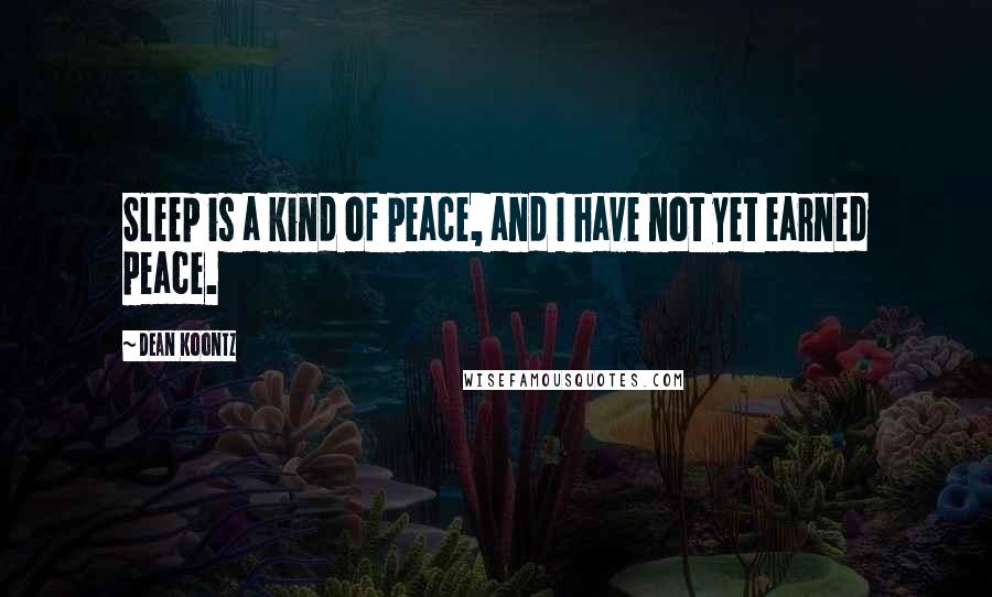 Dean Koontz Quotes: Sleep is a kind of peace, and I have not yet earned peace.