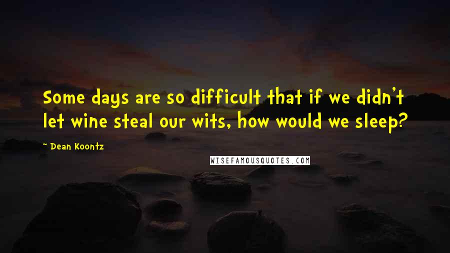 Dean Koontz Quotes: Some days are so difficult that if we didn't let wine steal our wits, how would we sleep?