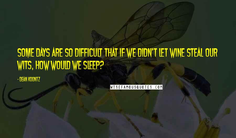 Dean Koontz Quotes: Some days are so difficult that if we didn't let wine steal our wits, how would we sleep?