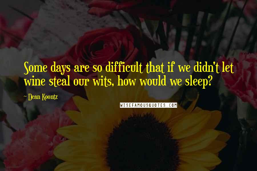 Dean Koontz Quotes: Some days are so difficult that if we didn't let wine steal our wits, how would we sleep?