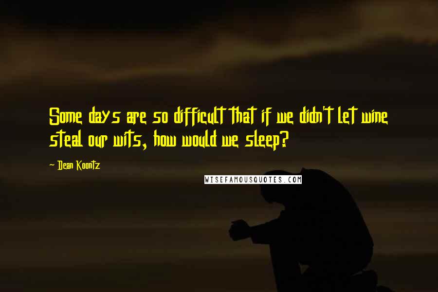 Dean Koontz Quotes: Some days are so difficult that if we didn't let wine steal our wits, how would we sleep?