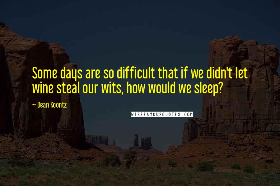 Dean Koontz Quotes: Some days are so difficult that if we didn't let wine steal our wits, how would we sleep?