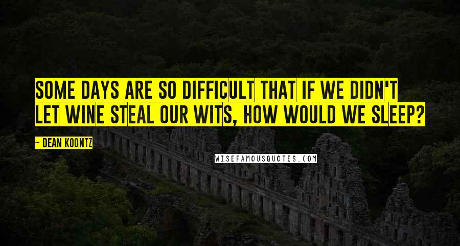 Dean Koontz Quotes: Some days are so difficult that if we didn't let wine steal our wits, how would we sleep?