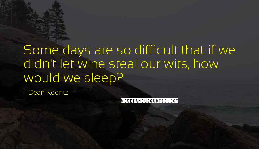 Dean Koontz Quotes: Some days are so difficult that if we didn't let wine steal our wits, how would we sleep?