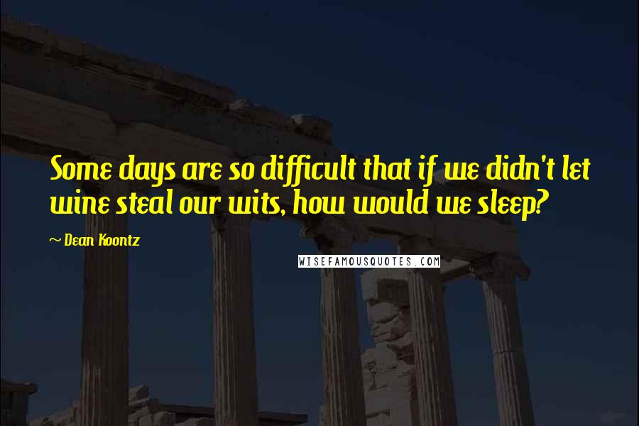 Dean Koontz Quotes: Some days are so difficult that if we didn't let wine steal our wits, how would we sleep?