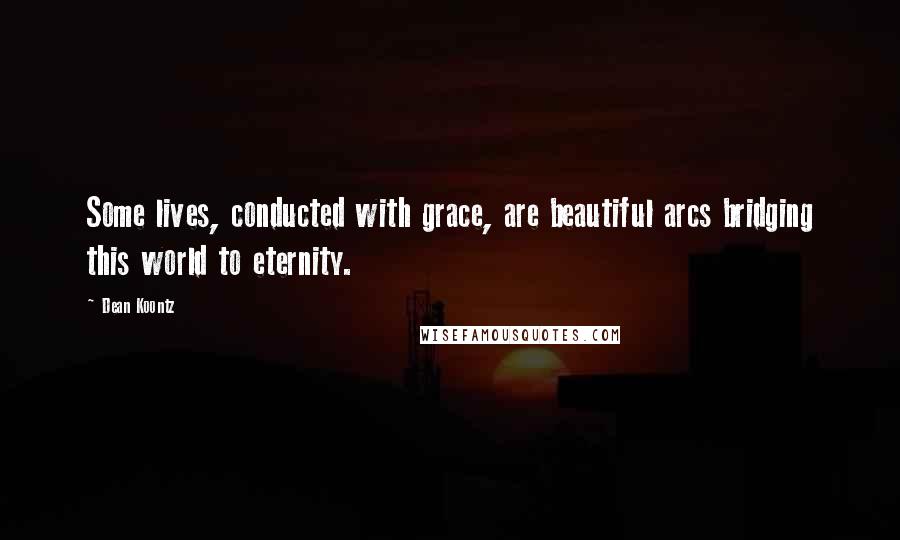Dean Koontz Quotes: Some lives, conducted with grace, are beautiful arcs bridging this world to eternity.
