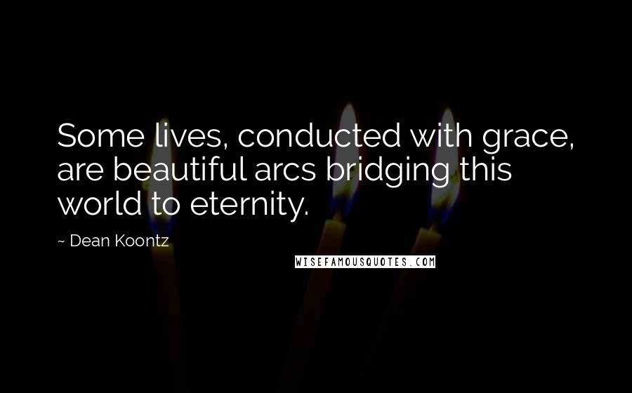 Dean Koontz Quotes: Some lives, conducted with grace, are beautiful arcs bridging this world to eternity.