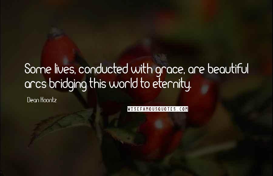 Dean Koontz Quotes: Some lives, conducted with grace, are beautiful arcs bridging this world to eternity.