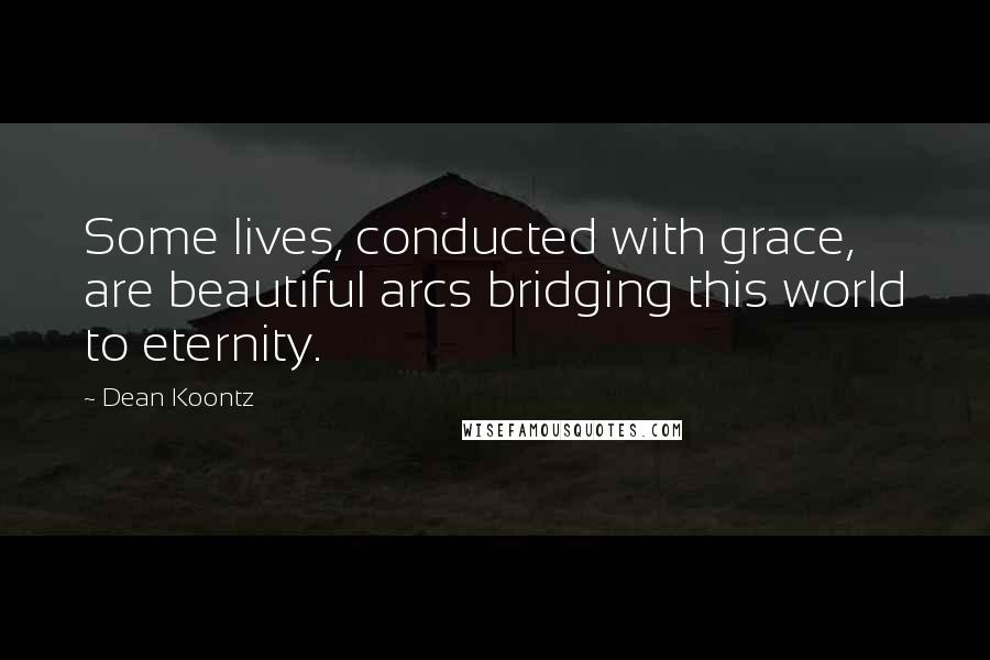Dean Koontz Quotes: Some lives, conducted with grace, are beautiful arcs bridging this world to eternity.