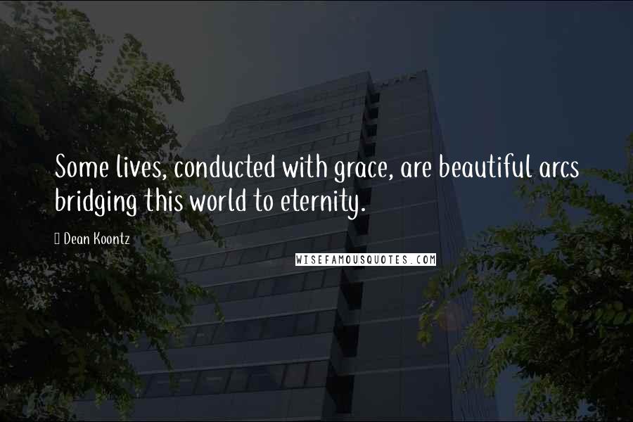 Dean Koontz Quotes: Some lives, conducted with grace, are beautiful arcs bridging this world to eternity.