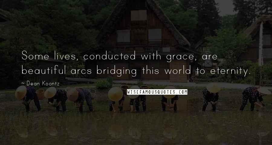 Dean Koontz Quotes: Some lives, conducted with grace, are beautiful arcs bridging this world to eternity.