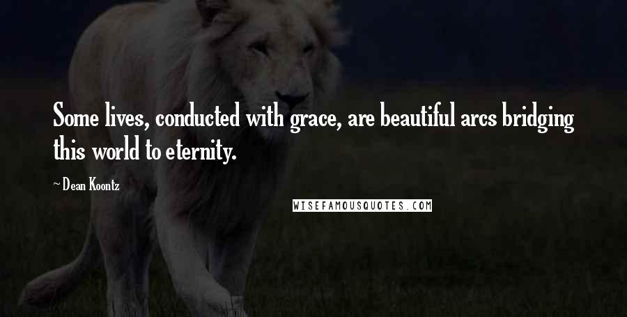 Dean Koontz Quotes: Some lives, conducted with grace, are beautiful arcs bridging this world to eternity.