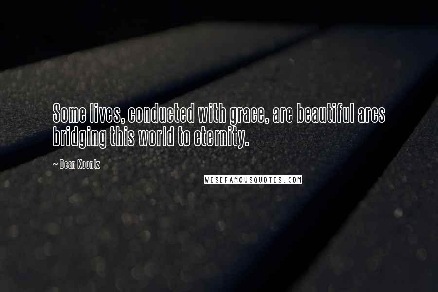 Dean Koontz Quotes: Some lives, conducted with grace, are beautiful arcs bridging this world to eternity.