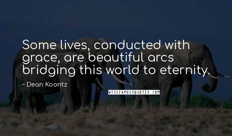 Dean Koontz Quotes: Some lives, conducted with grace, are beautiful arcs bridging this world to eternity.