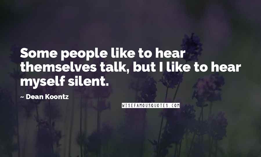 Dean Koontz Quotes: Some people like to hear themselves talk, but I like to hear myself silent.