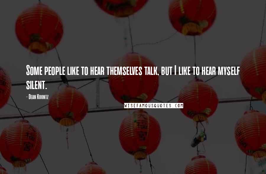 Dean Koontz Quotes: Some people like to hear themselves talk, but I like to hear myself silent.