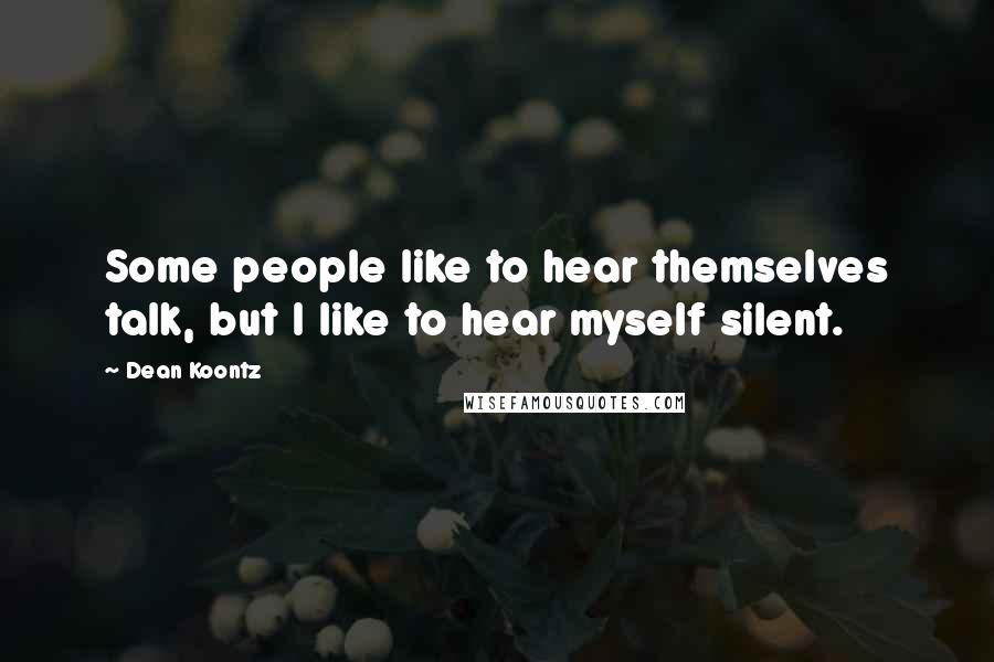 Dean Koontz Quotes: Some people like to hear themselves talk, but I like to hear myself silent.