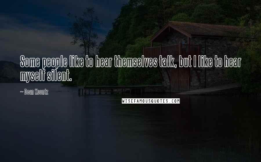 Dean Koontz Quotes: Some people like to hear themselves talk, but I like to hear myself silent.