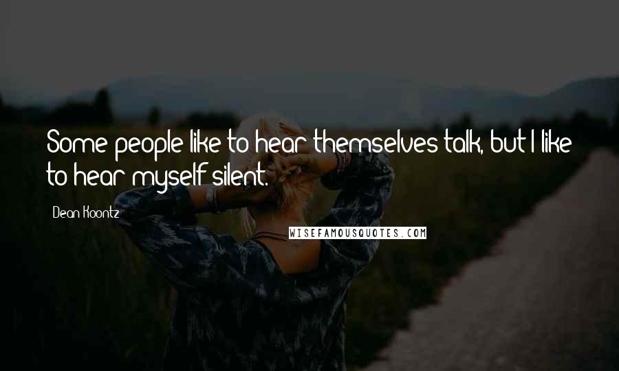 Dean Koontz Quotes: Some people like to hear themselves talk, but I like to hear myself silent.