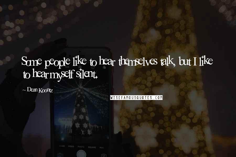 Dean Koontz Quotes: Some people like to hear themselves talk, but I like to hear myself silent.