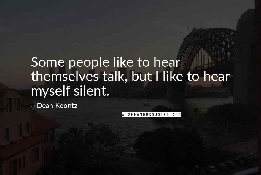 Dean Koontz Quotes: Some people like to hear themselves talk, but I like to hear myself silent.