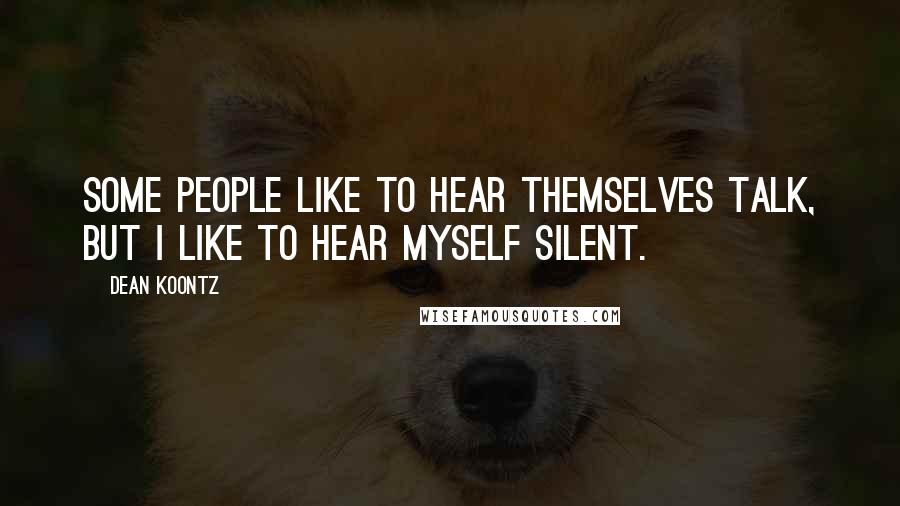 Dean Koontz Quotes: Some people like to hear themselves talk, but I like to hear myself silent.