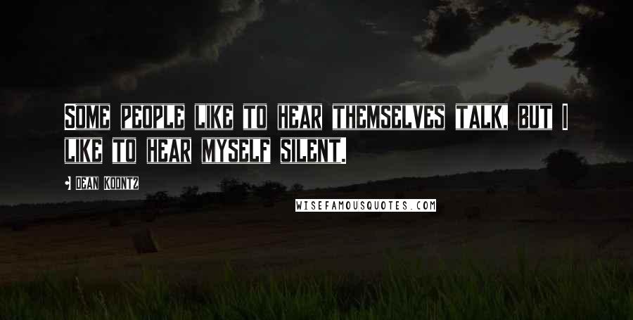 Dean Koontz Quotes: Some people like to hear themselves talk, but I like to hear myself silent.